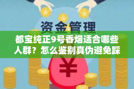 都宝纯正9号香烟适合哪些人群？怎么鉴别真伪避免踩坑？